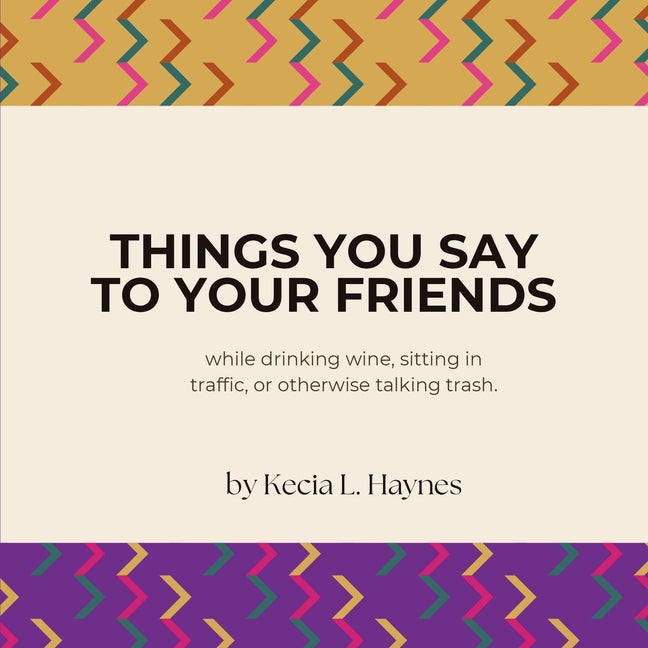 Things You Say To Your Friends: while drinking wine, sitting in traffic, or otherwise talking trash by Haynes, Kecia L.