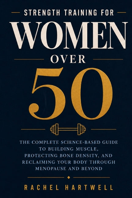 Strength Training for Women Over 50: The Complete Science-Based Guide to Building Muscle, Protecting Bone Density, and Reclaiming Your Body Through Me by Rachel Hartwell