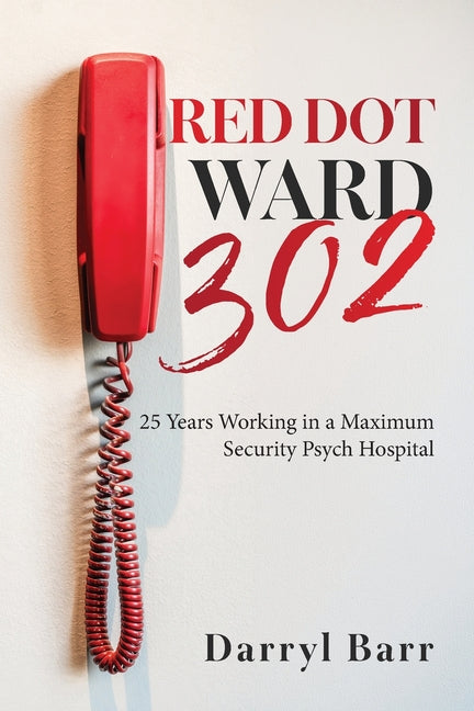 Red Dot Ward 302: 25 Years Working in a Maximum Security Psych Hospital by Barr, Darryl