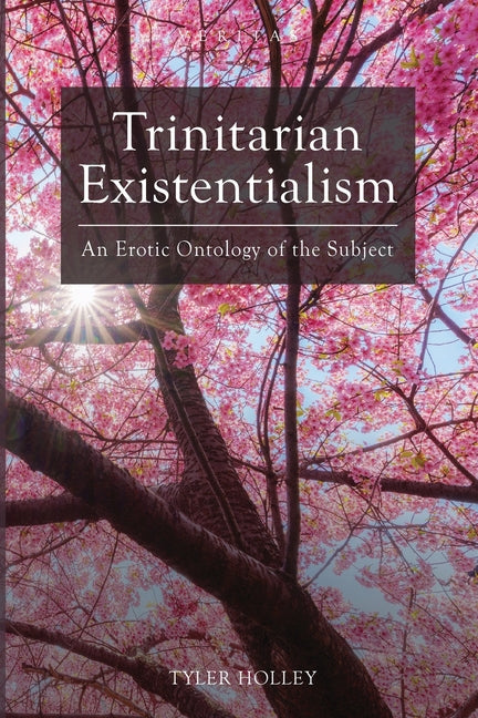 Trinitarian Existentialism: An Erotic Ontology of the Subject by Holley, Tyler