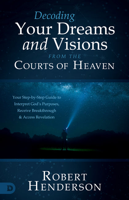 Decoding Your Dreams and Visions from the Courts of Heaven: Your Step-by-Step Guide to Interpret God's Purposes, Receive Breakthrough, and Access Reve by Henderson, Robert