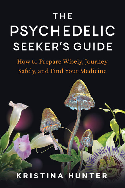 The Psychedelic Seeker's Guide: How to Prepare Wisely, Journey Safely, and Find Your Medicine by Hunter, Kristina