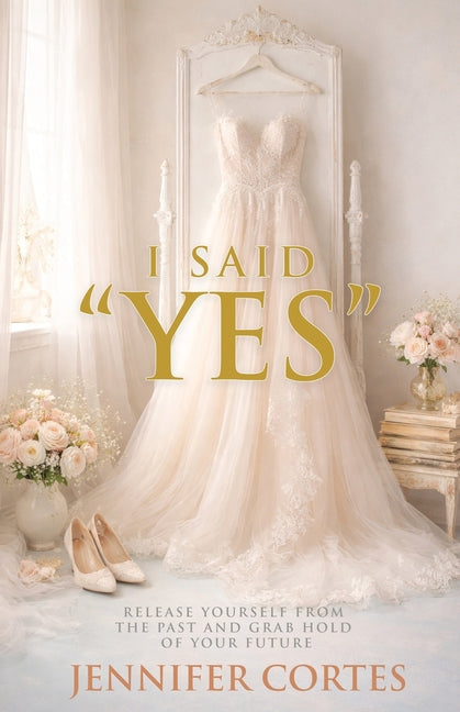 I Said "Yes": Release Yourself from the Past and Grab Hold of Your Future by Cortes, Jennifer