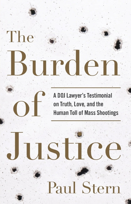 The Burden of Justice: A DOJ Lawyer's Testimonial on Truth, Love, and the Human Toll of Mass Shootings by Stern, Paul