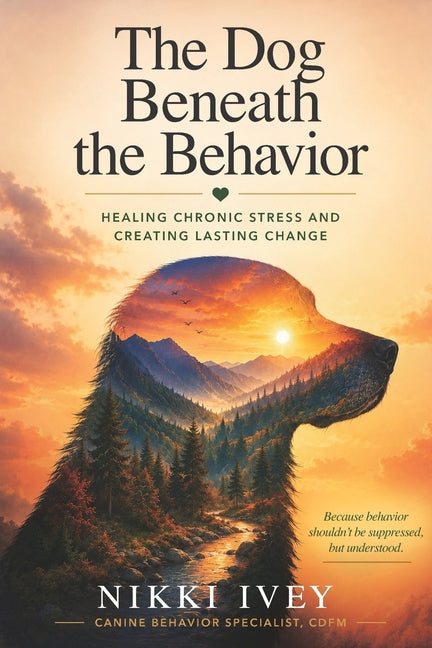 The Dog Beneath the Behavior: Healing Chronic Stress and Creating Lasting Change by Ivey, Nikki