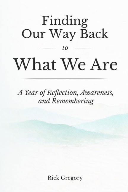 Finding Our Way Back to What We Are: A Year of Reflection, Awareness, and Remembering by Gregory, Rick