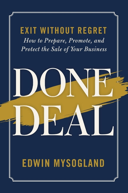 Done Deal: Exit Without Regret. How to Prepare, Promote, and Protect the Sale of Your Business by Mysogland, Edwin