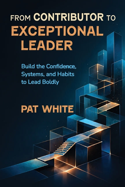 From Contributor to Exceptional Leader: Build the Confidence, Systems, and Habits to Lead Boldly by White, Pat