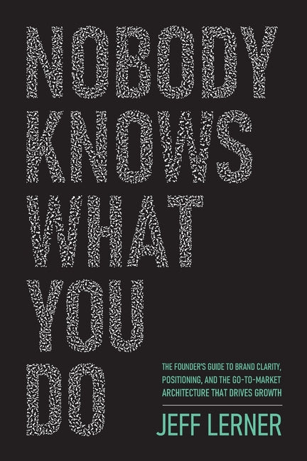 Nobody Knows What You Do: The Founder's Guide to Brand Clarity, Positioning, and the Go-to-Market Architecture That Drives Growth by Lerner, Jeff