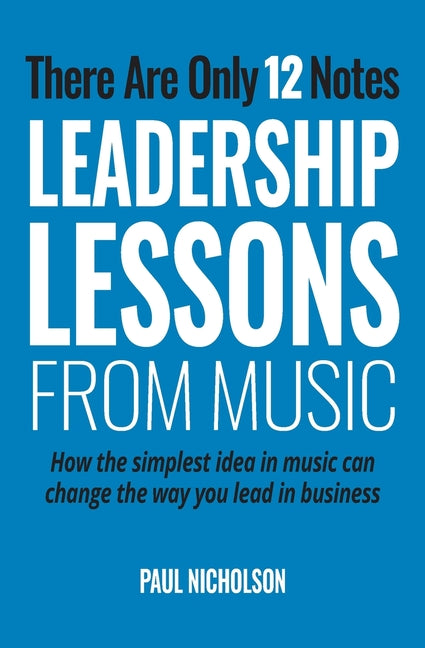 There Are Only 12 Notes: Leadership Lessons From Music by Nicholson, Paul