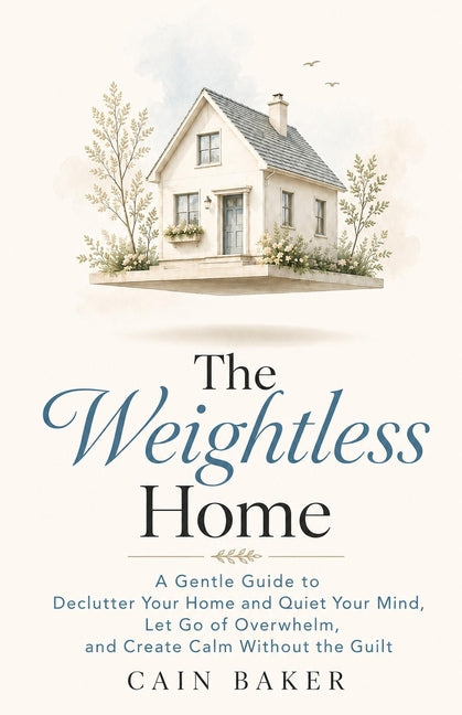 The Weightless Home: A Gentle Guide to Declutter Your Home and Quiet Your Mind, Let Go of Overwhelm, and Create Calm Without the Guilt by Baker, Cain