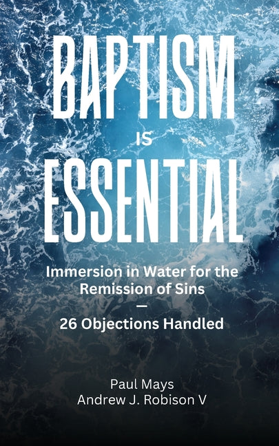 Baptism Is Essential: Immersion in Water for the Remission of Sins-26 Objections Handled by Mays, Paul