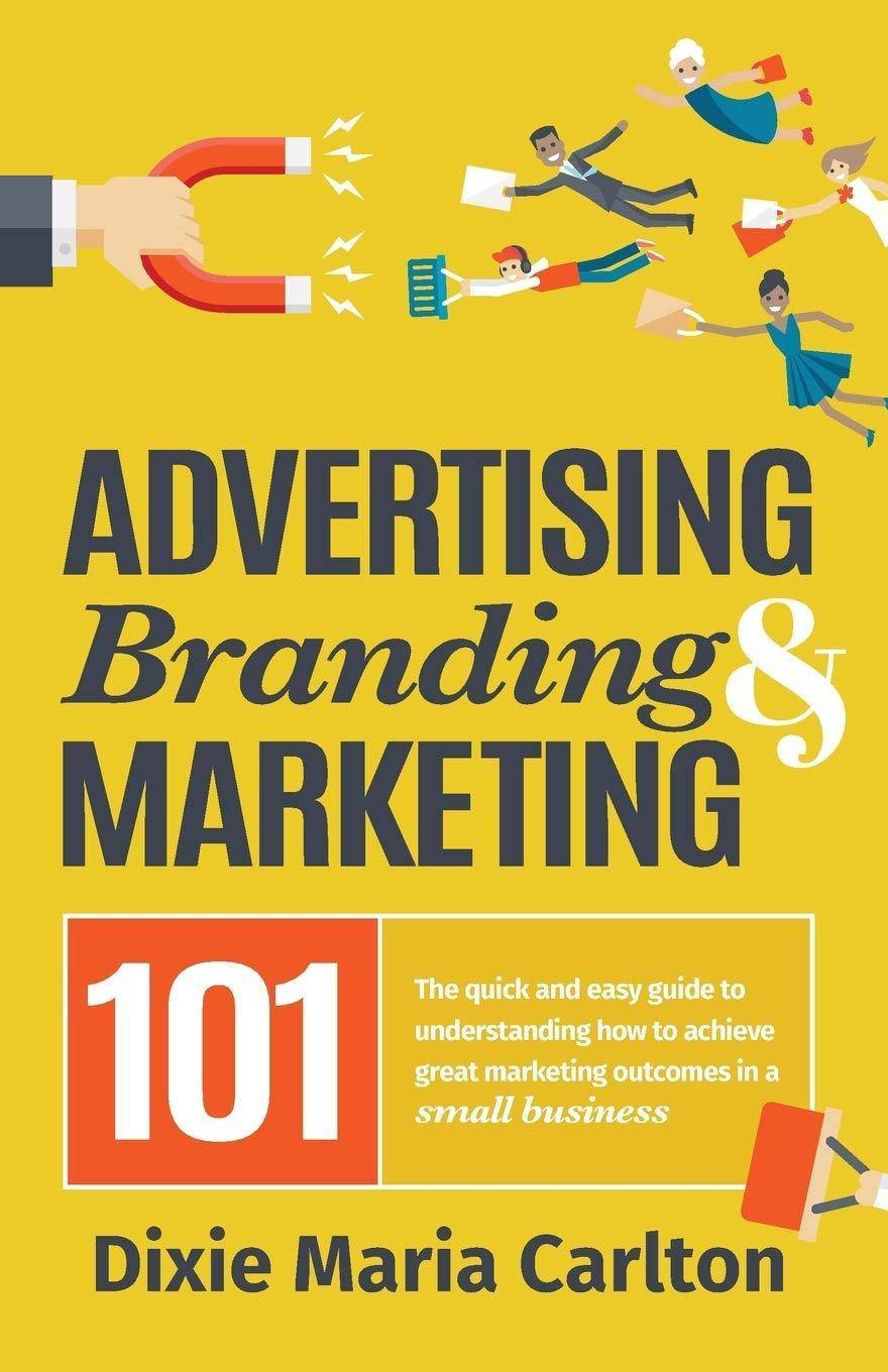 Advertising, Branding, and Marketing 101: The quick and easy guide to achieving great marketing outcomes in a small business Business & Economics | Advertising & Promotion Carlton, Dixie