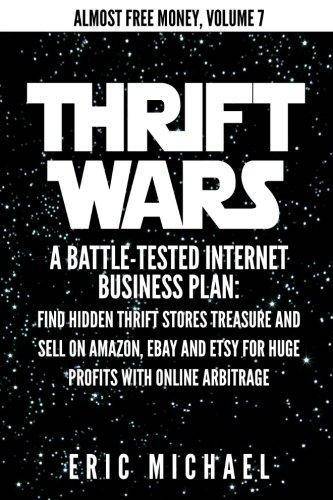 Thrift Wars: A Battle-Tested Internet Business Plan: Find Hidden Thrift Stores Treasure and Sell on Amazon, eBay and Etsy for Huge Business & Money Eric Michael
