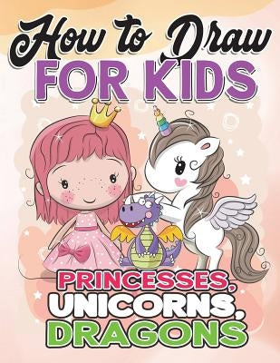 How to Draw for Kids: How to Draw Princesses, Unicorns, Dragons for Kids: A Fun Drawing Book in Easy Simple Step by Step Princess, Unicorn, Paperback Createspace Independent Publishing Platform