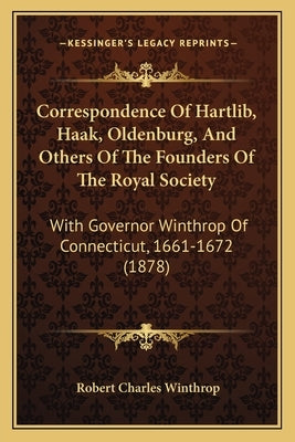 Correspondence Of Hartlib, Haak, Oldenburg, And Others Of The Founders Of The Royal Society: With Governor Winthrop Of Connecticut, 1661-1672 (1878) Paperback Kessinger Publishing