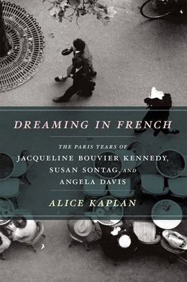 Dreaming in French: The Paris Years of Jacqueline Bouvier Kennedy, Susan Sontag, and Angela Davis Paperback University of Chicago Press