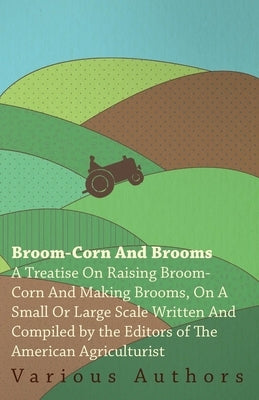 Broom-Corn and Brooms - A Treatise on Raising Broom-Corn and Making Brooms, on a Small or Large Scale, Written and Compiled by the Editors of The Amer Paperback Brewster Press