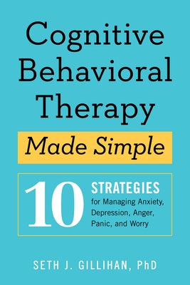 Cognitive Behavioral Therapy Made Simple: 10 Strategies for Managing Anxiety, Depression, Anger, Panic, and Worry by Gillihan, Seth J.