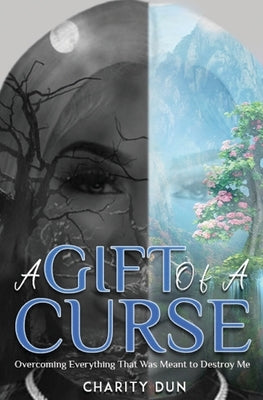 A Gift Of A Curse: Overcoming Everything that was meant to destroy me Paperback Charity Dun LLC