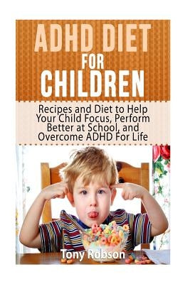 ADHD Diet For Children: Recipes and Diet to Help Your Child Focus, Perform Better at School, and Overcome ADHD For Life Paperback Createspace Independent Publishing Platform