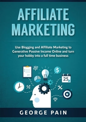Affiliate Marketing: Use Blogging and Affiliate Marketing to Generative Passive Income Online and turn your hobby into a full time business Paperback George Pain