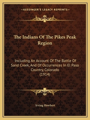 The Indians Of The Pikes Peak Region: Including An Account Of The Battle Of Sand Creek, And Of Occurrences In El Paso Country, Colorado (1914) Paperback Kessinger Publishing