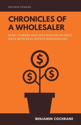Chronicles of a Wholesaler: How I Turned $500 into $120,000 in Sixty Days with Real Estate Wholesaling Paperback Independently Published