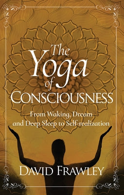 The Yoga of Consciousness: From Waking, Dream and Deep Sleep to Self-Realization by Frawley, David