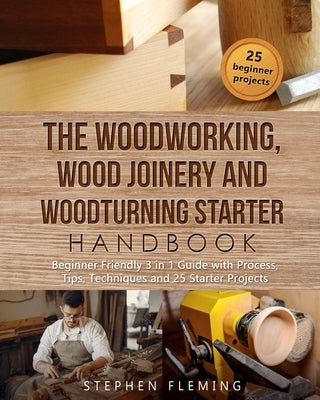 The Woodworking, Wood Joinery and Woodturning Starter Handbook: Beginner Friendly 3 in 1 Guide with Process, Tips Techniques and Starter Projects Paperback Independently Published