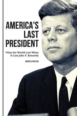 America's Last President: What the World Lost When It Lost John F. Kennedy Paperback Monika Wiesak