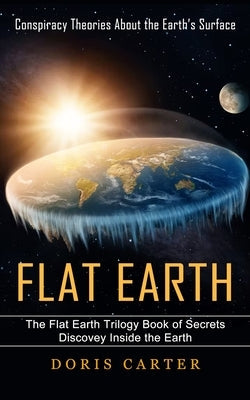 Flat Earth: Conspiracy Theories About the Earth's Surface (The Flat Earth Trilogy Book of Secrets Discovey Inside the Earth) Paperback Phil Dawson