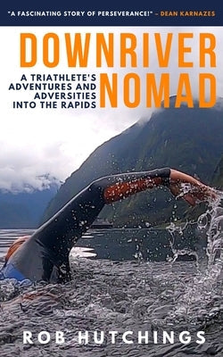 Downriver Nomad: A Triathlete's Adventures and Adversities into the Rapids Paperback Rob Hutchings