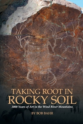 Taking Root in Rocky Soil: 3,000 Years of Art in the Wind River Mountains Paperback Robert Bahr