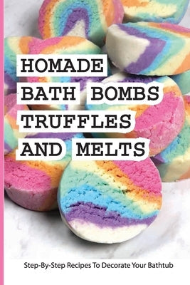 Homade Bath Bombs, Truffles, And Melts- Step-by-step Recipes To Decorate Your Bathtub: Bathtub Treats Paperback Independently Published