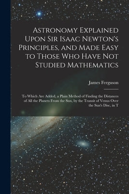 Astronomy Explained Upon Sir Isaac Newton's Principles, and Made Easy to Those Who Have Not Studied Mathematics: To Which Are Added, a Plain Method of Paperback Legare Street Press