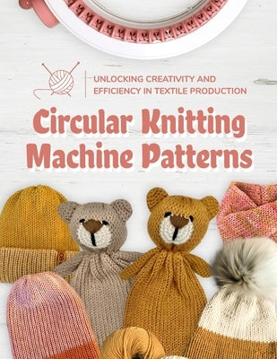 Circular Knitting Machine Patterns: Unlocking Creativity and Efficiency in Textile Production: Knitting with Circular Machine Paperback Independently Published