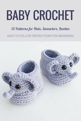 Baby Crochet: 13 Patterns for Hats, Swearters, Booties - Easy to Follow Instructions for Beginners: Gift Ideas for Holiday Paperback Independently Published