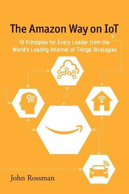 The Amazon Way on IoT: 10 Principles for Every Leader from the World's Leading Internet of Things Strategies Paperback John E. Rossman