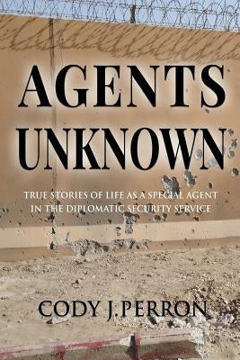 Agents Unknown: True Stories of Life as a Special Agent in the Diplomatic Security Service Paperback Createspace Independent Publishing Platform