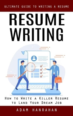 Resume Writing: Ultimate Guide to Writing a Resume (How to Write a Killer Resume to Land Your Dream Job) Paperback Adam Hanrahan