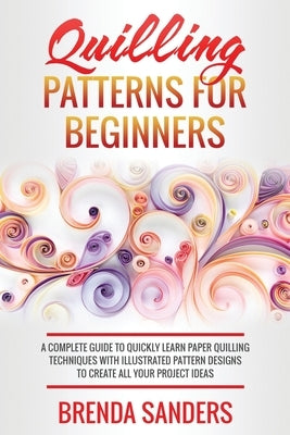 Quilling Patterns For Beginners: A Complete Guide To Quickly Learn Paper Quilling Techniques With Illustrated Pattern Designs To Create All Your Proje Paperback Independently Published