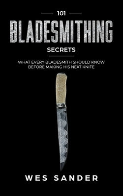 Bladesmithing: 101 Bladesmithing Secrets: What Every Bladesmith Should Know Before Making His Next Knife Paperback Independently Published