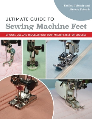 Ultimate Guide to Sewing Machine Feet: Choose, Use, and Troubleshoot Your Machine Feet for Success Paperback C&T Publishing