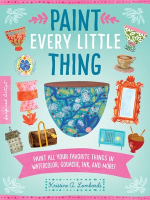 Paint Every Little Thing: Paint All Your Favorite Things in Watercolor, Gouache, Ink, and More!volume 3 Paperback Walter Foster Publishing