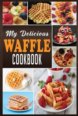 My Delicious Waffle Cookbook: Waffle Recipe Book, Waffle Maker Recipe Book, Waffle Maker Cookbook, Waffle Cookbook, Waffle Cookbook Dash, Paperback Independently Published