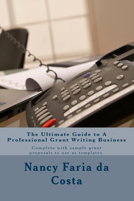 The Ultimate Guide to a Professional Grant Writing Business: Complete with sample grant proposals to use as templates Paperback Createspace Independent Publishing Platform