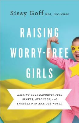 Raising Worry-Free Girls: Helping Your Daughter Feel Braver, Stronger, and Smarter in an Anxious World Paperback Bethany House Publishers