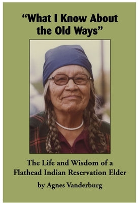 What I Know about the Old Ways: The Life and Wisdom of a Flathead Indian Reservation Elder Paperback Salish Kootenai College Press