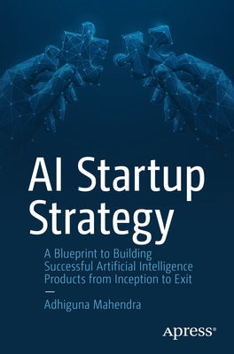 AI Startup Strategy: A Blueprint to Building Successful Artificial Intelligence Products from Inception to Exit Paperback Apress